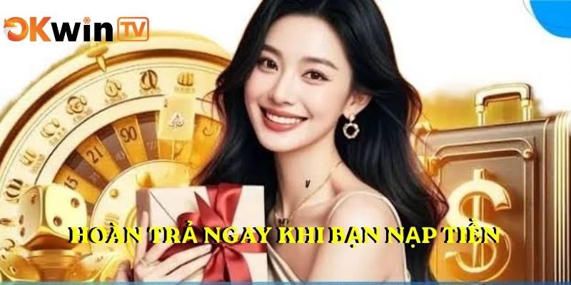Hoàn trả ngay khi bạn nạp tiền