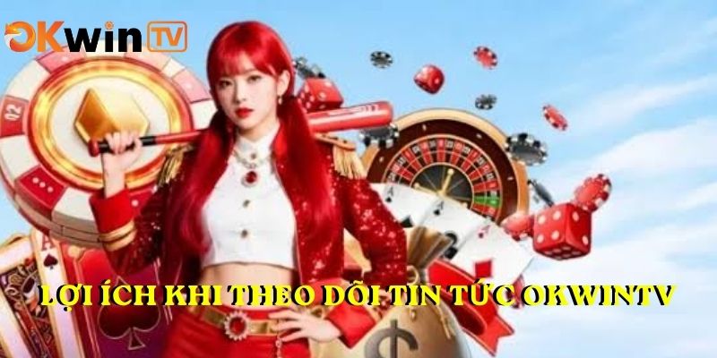 Lợi ích khi theo dõi TIN TỨC OKWINTV